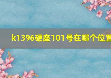 k1396硬座101号在哪个位置