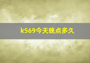 k569今天晚点多久