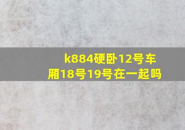 k884硬卧12号车厢18号19号在一起吗