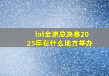 lol全球总决赛2025年在什么地方举办