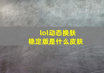 lol动态换肤稳定版是什么皮肤