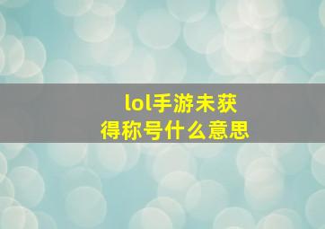 lol手游未获得称号什么意思