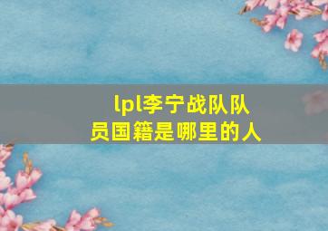 lpl李宁战队队员国籍是哪里的人