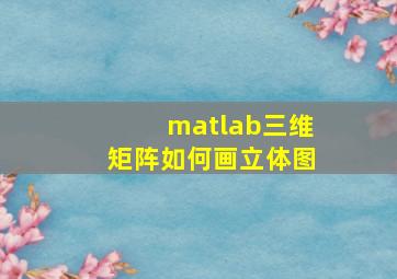 matlab三维矩阵如何画立体图