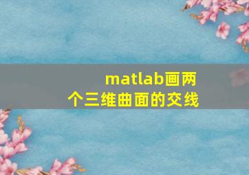 matlab画两个三维曲面的交线