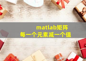 matlab矩阵每一个元素减一个值