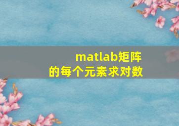 matlab矩阵的每个元素求对数