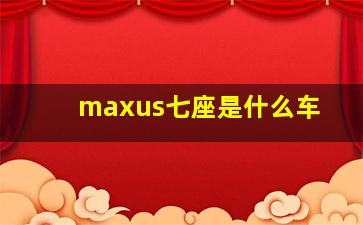 maxus七座是什么车