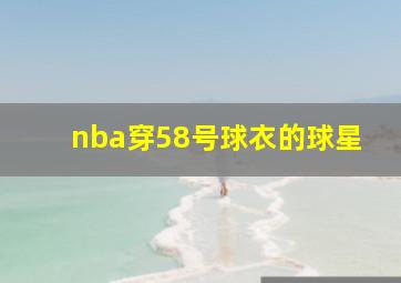 nba穿58号球衣的球星