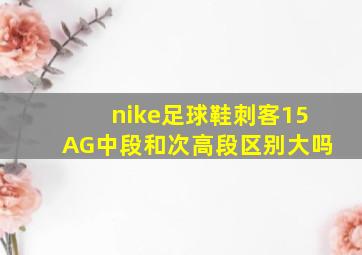 nike足球鞋刺客15AG中段和次高段区别大吗