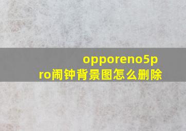 opporeno5pro闹钟背景图怎么删除