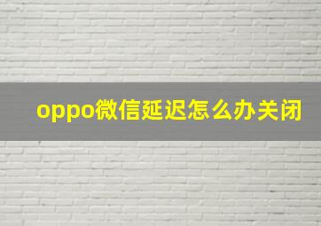 oppo微信延迟怎么办关闭