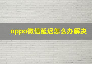 oppo微信延迟怎么办解决