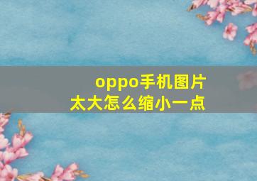 oppo手机图片太大怎么缩小一点