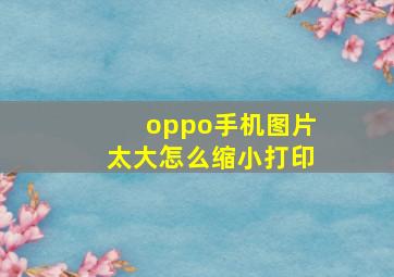 oppo手机图片太大怎么缩小打印