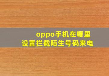 oppo手机在哪里设置拦截陌生号码来电