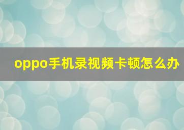 oppo手机录视频卡顿怎么办