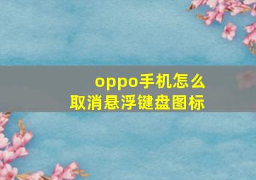 oppo手机怎么取消悬浮键盘图标