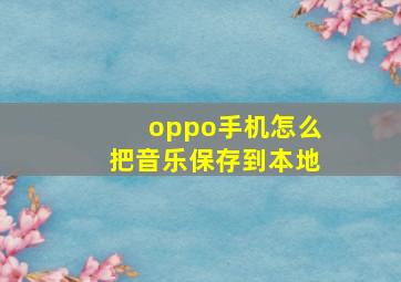 oppo手机怎么把音乐保存到本地