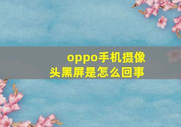 oppo手机摄像头黑屏是怎么回事