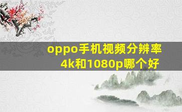 oppo手机视频分辨率4k和1080p哪个好