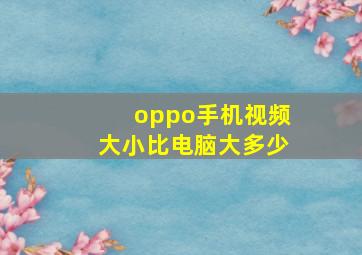 oppo手机视频大小比电脑大多少