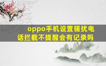 oppo手机设置骚扰电话拦截不提醒会有记录吗