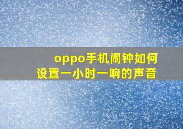 oppo手机闹钟如何设置一小时一响的声音