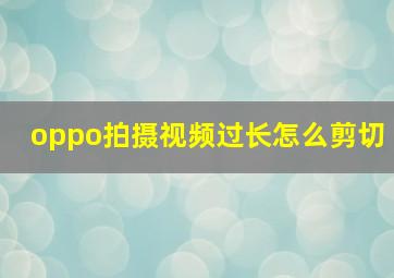 oppo拍摄视频过长怎么剪切