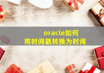 oracle如何将时间戳转换为时间