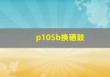 p105b换硒鼓