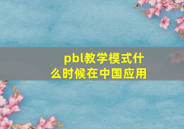 pbl教学模式什么时候在中国应用