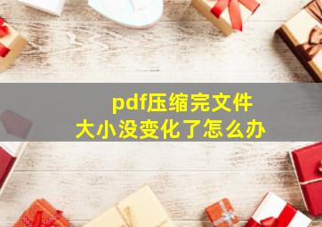 pdf压缩完文件大小没变化了怎么办