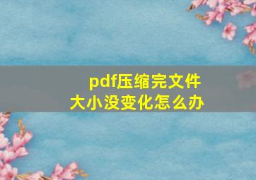 pdf压缩完文件大小没变化怎么办