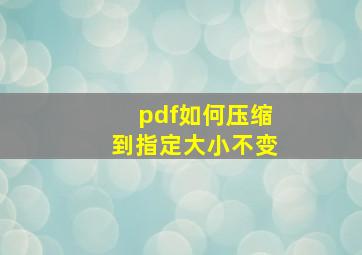 pdf如何压缩到指定大小不变