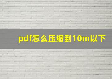 pdf怎么压缩到10m以下