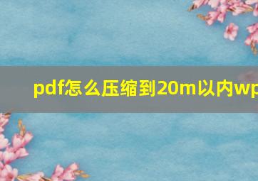 pdf怎么压缩到20m以内wps