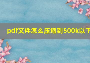 pdf文件怎么压缩到500k以下