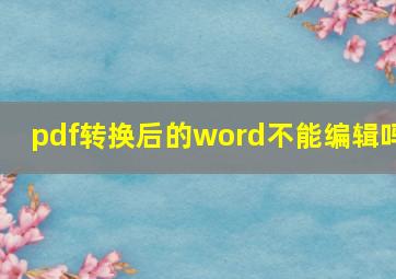 pdf转换后的word不能编辑吗