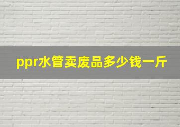 ppr水管卖废品多少钱一斤