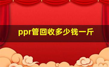 ppr管回收多少钱一斤