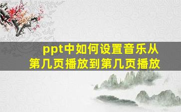 ppt中如何设置音乐从第几页播放到第几页播放