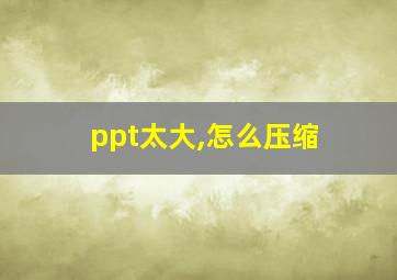 ppt太大,怎么压缩