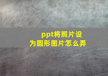 ppt将照片设为圆形图片怎么弄