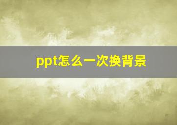 ppt怎么一次换背景