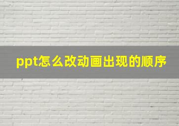 ppt怎么改动画出现的顺序