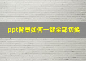 ppt背景如何一键全部切换