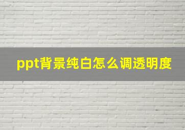 ppt背景纯白怎么调透明度