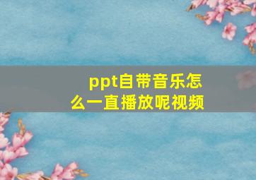 ppt自带音乐怎么一直播放呢视频