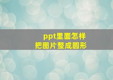 ppt里面怎样把图片整成圆形